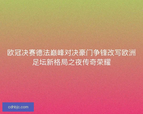 欧冠决赛德法巅峰对决豪门争锋改写欧洲足坛新格局之夜传奇荣耀