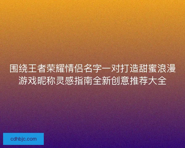 围绕王者荣耀情侣名字一对打造甜蜜浪漫游戏昵称灵感指南全新创意推荐大全