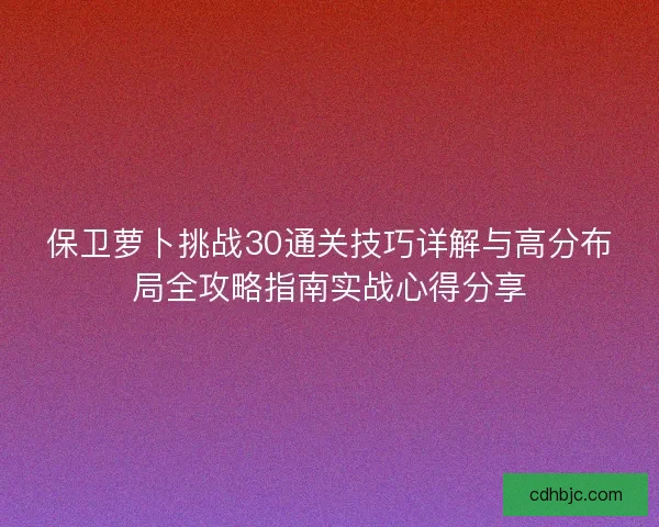 保卫萝卜挑战30通关技巧详解与高分布局全攻略指南实战心得分享