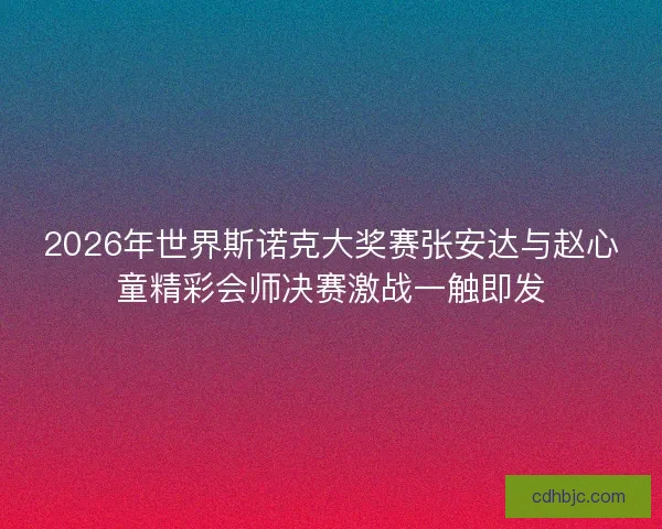 2026年世界斯诺克大奖赛张安达与赵心童精彩会师决赛激战一触即发