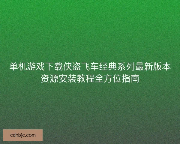 单机游戏下载侠盗飞车经典系列最新版本资源安装教程全方位指南
