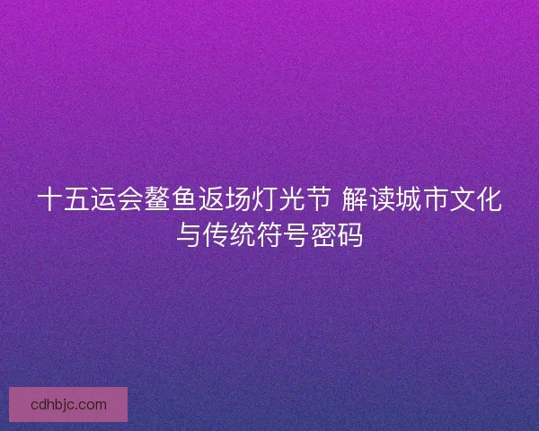 十五运会鳌鱼返场灯光节 解读城市文化与传统符号密码