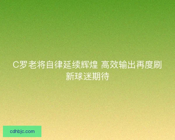 C罗老将自律延续辉煌 高效输出再度刷新球迷期待