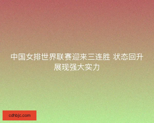 中国女排世界联赛迎来三连胜 状态回升展现强大实力
