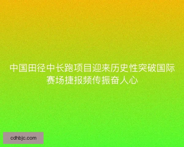 中国田径中长跑项目迎来历史性突破国际赛场捷报频传振奋人心