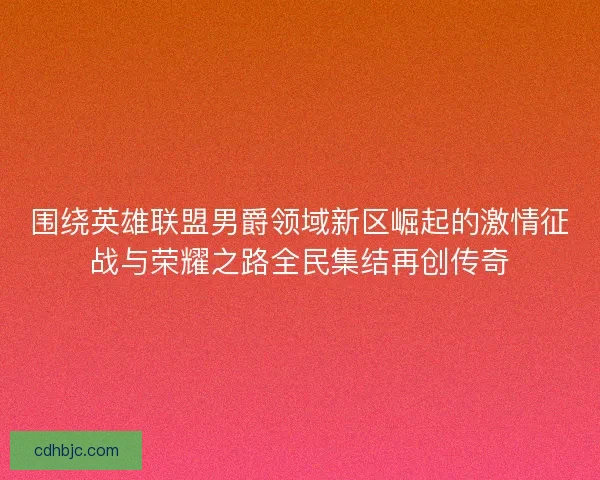 围绕英雄联盟男爵领域新区崛起的激情征战与荣耀之路全民集结再创传奇