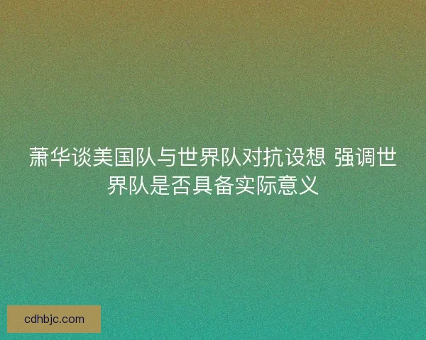 萧华谈美国队与世界队对抗设想 强调世界队是否具备实际意义