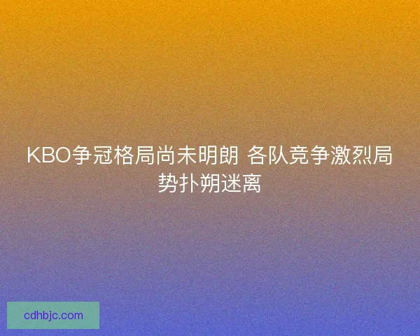 KBO争冠格局尚未明朗 各队竞争激烈局势扑朔迷离